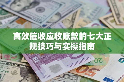 济南高效催收应收账款的七大正规技巧与实操指南
