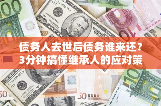 济南债务人去世后债务谁来还？3分钟搞懂继承人的应对策略