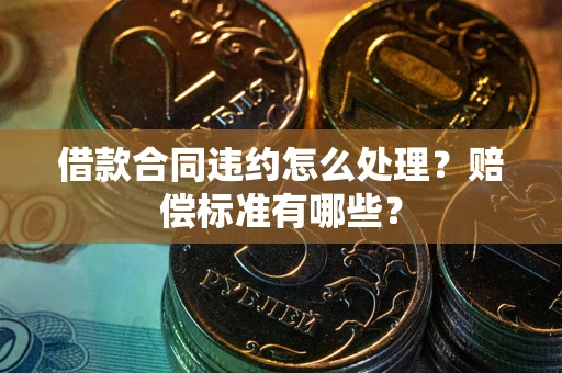 济南借款合同违约怎么处理？赔偿标准有哪些？
