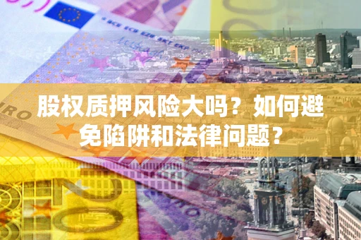 济南股权质押风险大吗？如何避免陷阱和法律问题？