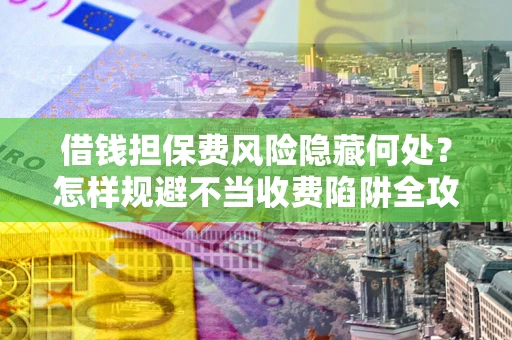 济南借钱担保费风险隐藏何处？怎样规避不当收费陷阱全攻略！