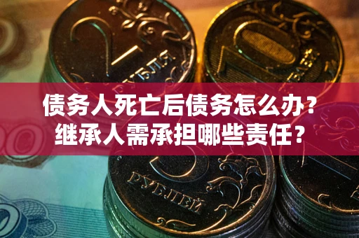 济南债务人死亡后债务怎么办？继承人需承担哪些责任？