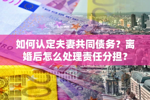 济南如何认定夫妻共同债务？离婚后怎么处理责任分担？