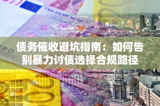 济南债务催收避坑指南：如何告别暴力讨债选择合规路径
