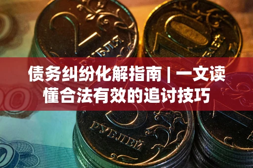 济南债务纠纷化解指南 | 一文读懂合法有效的追讨技巧