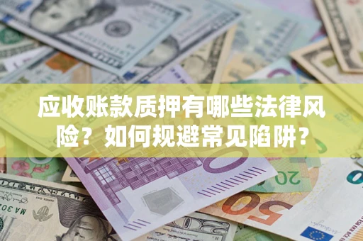 济南应收账款质押有哪些法律风险？如何规避常见陷阱？