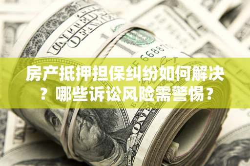 济南房产抵押担保纠纷如何解决？哪些诉讼风险需警惕？