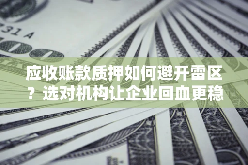 济南应收账款质押如何避开雷区？选对机构让企业回血更稳