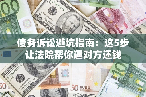 济南债务诉讼避坑指南：这5步让法院帮你逼对方还钱