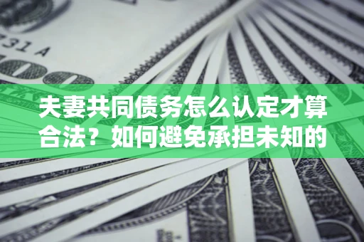 济南夫妻共同债务怎么认定才算合法？如何避免承担未知的债务风险？