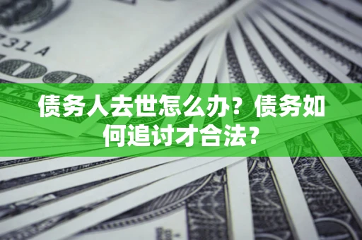 济南债务人去世怎么办？债务如何追讨才合法？