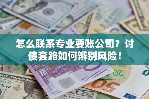 济南怎么联系专业要账公司？讨债套路如何辨别风险！