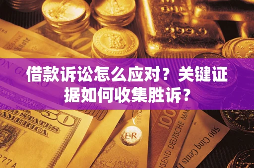 济南借款诉讼怎么应对？关键证据如何收集胜诉？