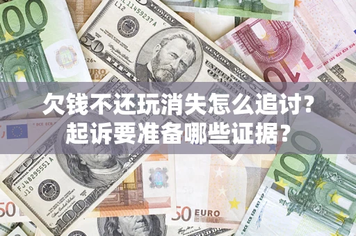 济南欠钱不还玩消失怎么追讨？起诉要准备哪些证据？