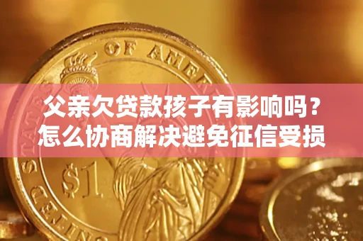 济南父亲欠贷款孩子有影响吗？怎么协商解决避免征信受损？