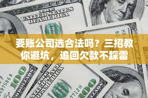 济南要账公司选合法吗？三招教你避坑，追回欠款不踩雷