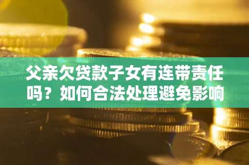 济南父亲欠贷款子女有连带责任吗？如何合法处理避免影响？
