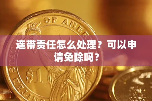济南连带责任怎么处理？可以申请免除吗？