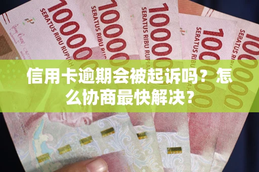 济南信用卡逾期会被起诉吗？怎么协商最快解决？