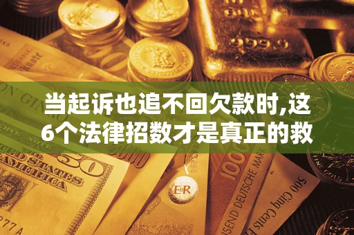 济南当起诉也追不回欠款时,这6个法律招数才是真正的救命稻草