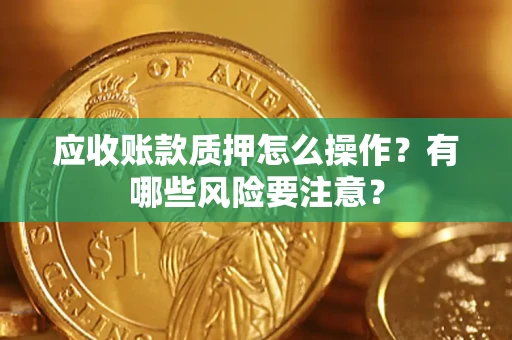 济南应收账款质押怎么操作？有哪些风险要注意？