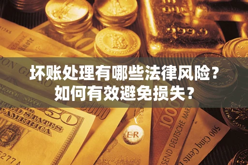 济南坏账处理有哪些法律风险？如何有效避免损失？